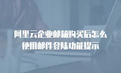 阿里云企业邮箱购买后怎么使用邮件登陆功能提示