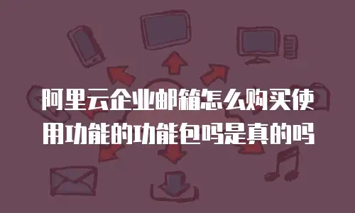 阿里云企业邮箱怎么购买使用功能的功能包吗是真的吗
