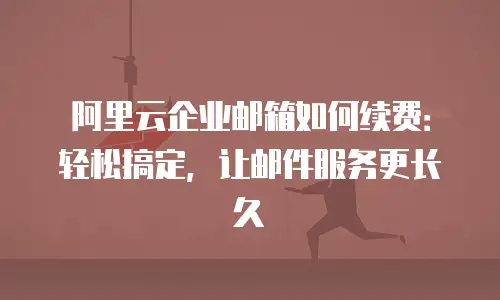 阿里云企业邮箱如何续费：轻松搞定，让邮件服务更长久
