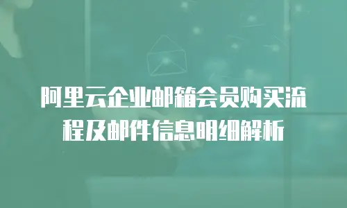 阿里云企业邮箱会员购买流程及邮件信息明细解析
