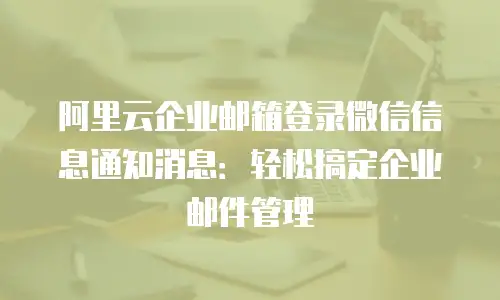 阿里云企业邮箱登录微信信息通知消息：轻松搞定企业邮件管理