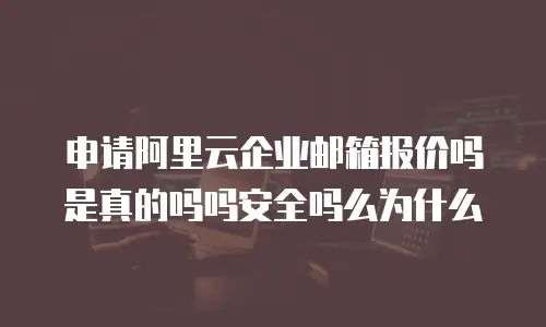 申请阿里云企业邮箱报价吗是真的吗吗安全吗么为什么