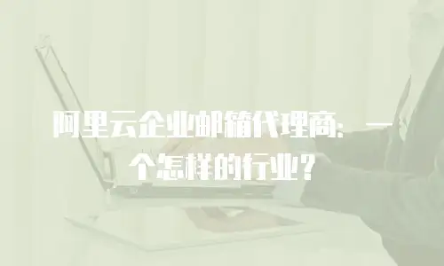 阿里云企业邮箱代理商:一个怎样的行业?