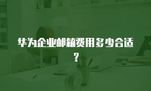 华为企业邮箱费用多少合适？