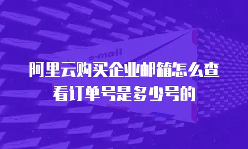 阿里云购买企业邮箱怎么查看订单号是多少号的