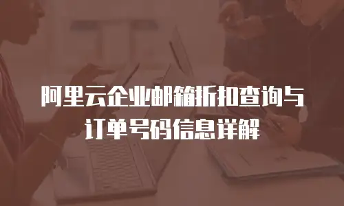 阿里云企业邮箱折扣查询与订单号码信息详解