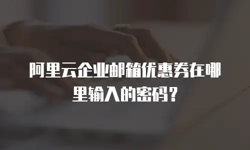 阿里云企业邮箱优惠券在哪里输入的密码？