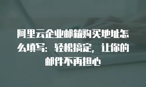阿里云企业邮箱购买地址怎么填写：轻松搞定，让你的邮件不再担心
