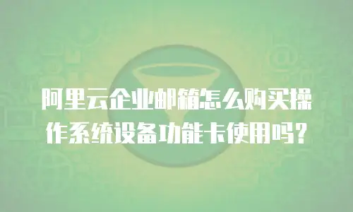 阿里云企业邮箱怎么购买操作系统设备功能卡使用吗?