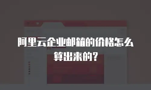 阿里云企业邮箱的价格怎么算出来的?