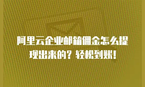 阿里云企业邮箱佣金怎么提现出来的？轻松到账！
