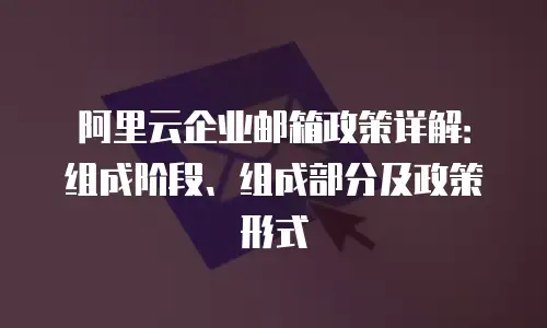 阿里云企业邮箱政策详解：组成阶段、组成部分及政策形式