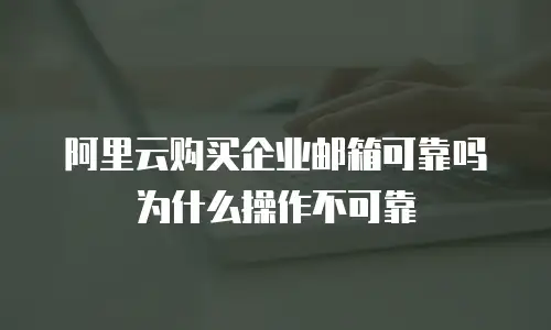 阿里云购买企业邮箱可靠吗为什么操作不可靠