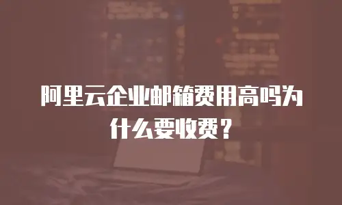 阿里云企业邮箱费用高吗为什么要收费?