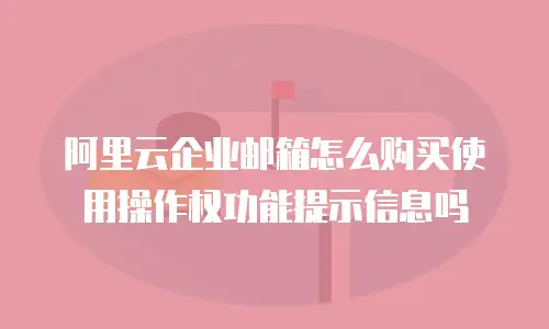 阿里云企业邮箱怎么购买使用操作权功能提示信息吗