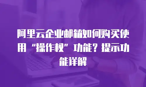 阿里云企业邮箱如何购买使用“操作权”功能?提示功能详解