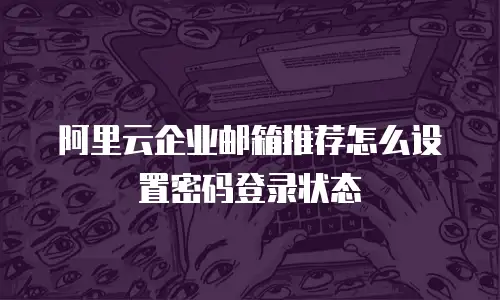 阿里云企业邮箱推荐怎么设置密码登录状态