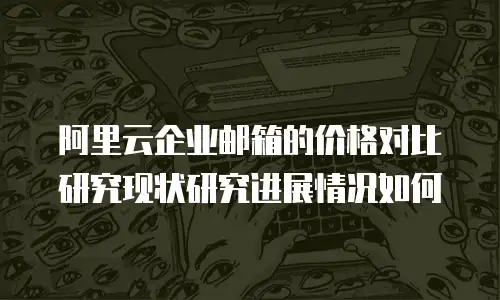 阿里云企业邮箱的价格对比研究现状研究进展情况如何