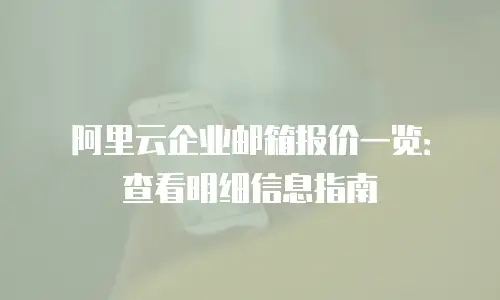 阿里云企业邮箱报价一览：查看明细信息指南