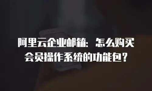 阿里云企业邮箱：怎么购买会员操作系统的功能包？