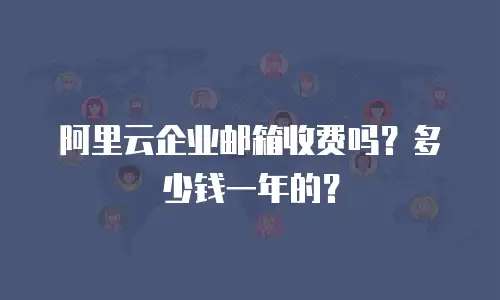 阿里云企业邮箱收费吗?多少钱一年的?