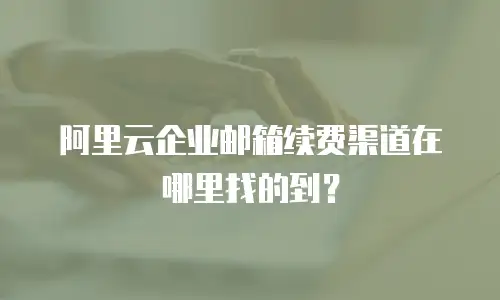 阿里云企业邮箱续费渠道在哪里找的到？
