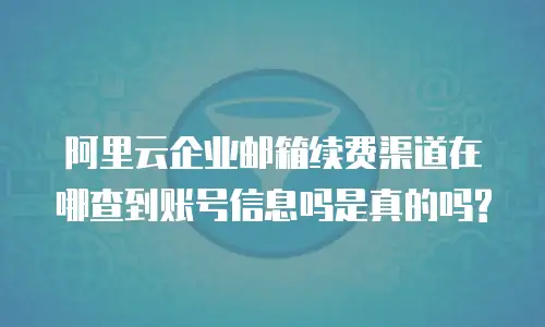 阿里云企业邮箱续费渠道在哪查到账号信息吗是真的吗?
