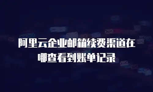 阿里云企业邮箱续费渠道在哪查看到账单记录