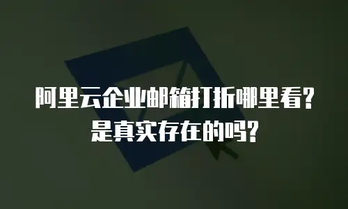 阿里云企业邮箱打折哪里看?是真实存在的吗?