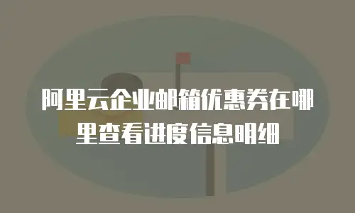 阿里云企业邮箱优惠券在哪里查看进度信息明细