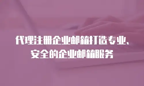 代理注册企业邮箱打造专业、安全的企业邮箱服务