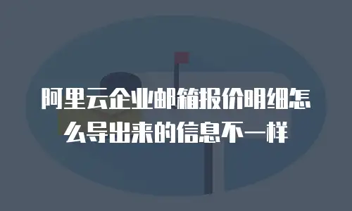 阿里云企业邮箱报价明细怎么导出来的信息不一样