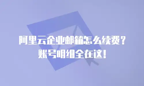 阿里云企业邮箱怎么续费？账号明细全在这！