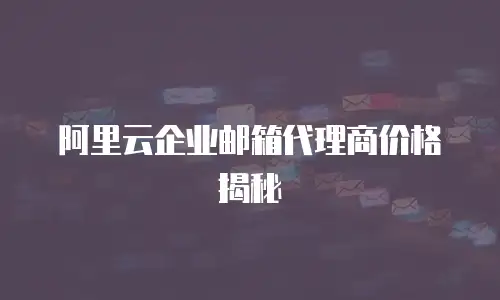 阿里云企业邮箱代理商价格揭秘