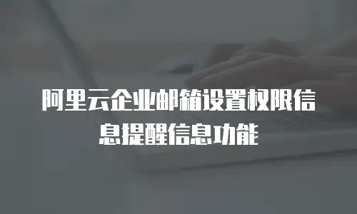 阿里云企业邮箱设置权限信息提醒信息功能