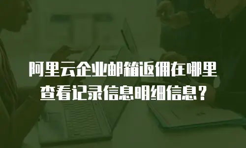 阿里云企业邮箱返佣在哪里查看记录信息明细信息？