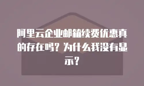 阿里云企业邮箱续费优惠真的存在吗？为什么我没有显示？