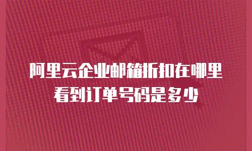 阿里云企业邮箱折扣在哪里看到订单号码是多少