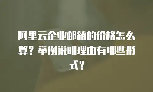 阿里云企业邮箱的价格怎么算？举例说明理由有哪些形式？