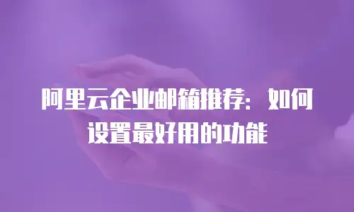 阿里云企业邮箱推荐：如何设置最好用的功能