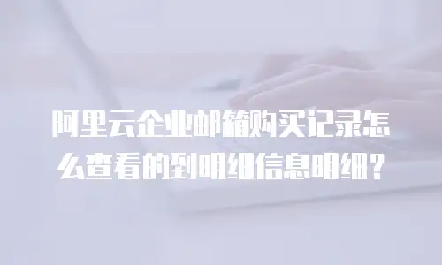 阿里云企业邮箱购买记录怎么查看的到明细信息明细？
