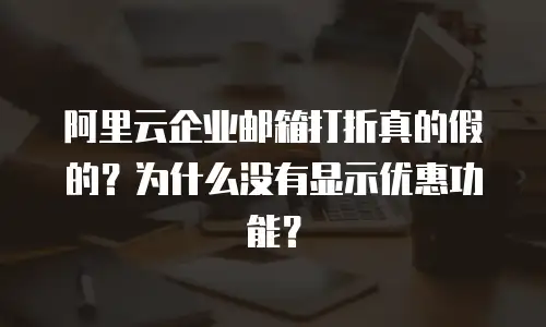 阿里云企业邮箱打折真的假的？为什么没有显示优惠功能？
