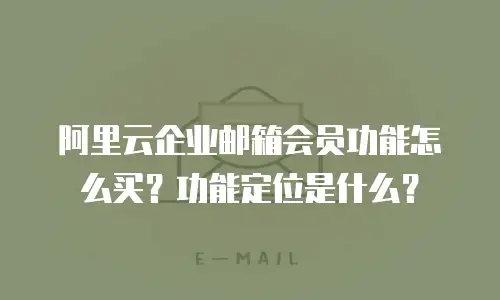 阿里云企业邮箱会员功能怎么买？功能定位是什么？