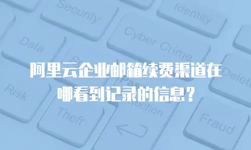 阿里云企业邮箱续费渠道在哪看到记录的信息？