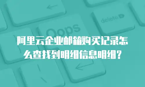 阿里云企业邮箱购买记录怎么查找到明细信息明细？