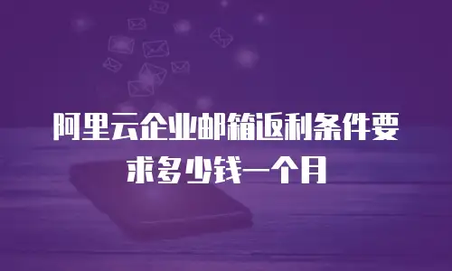 阿里云企业邮箱返利条件要求多少钱一个月