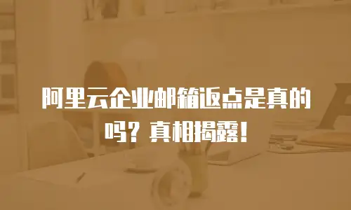 阿里云企业邮箱返点是真的吗？真相揭露！