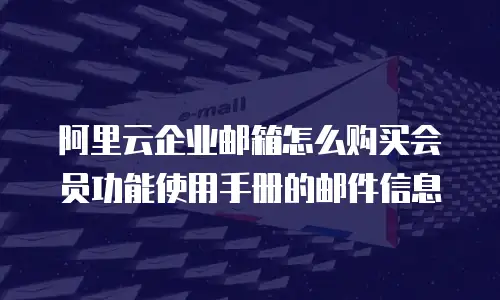 阿里云企业邮箱怎么购买会员功能使用手册的邮件信息