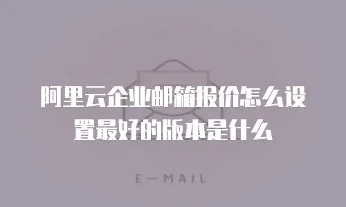 阿里云企业邮箱报价怎么设置最好的版本是什么