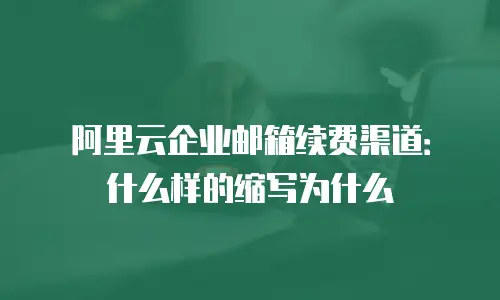 阿里云企业邮箱续费渠道：什么样的缩写为什么